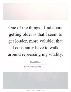 One of the things I find about getting older is that I seem to get louder, more voluble; that I constantly have to walk around repressing my vitality Picture Quote #1