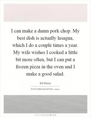 I can make a damn pork chop. My best dish is actually lasagna, which I do a couple times a year. My wife wishes I cooked a little bit more often, but I can put a frozen pizza in the oven and I make a good salad Picture Quote #1