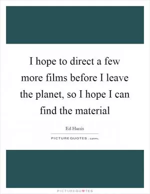 I hope to direct a few more films before I leave the planet, so I hope I can find the material Picture Quote #1