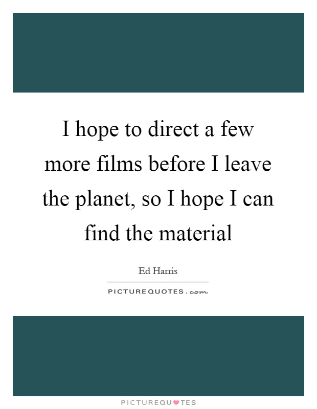 I hope to direct a few more films before I leave the planet, so I hope I can find the material Picture Quote #1