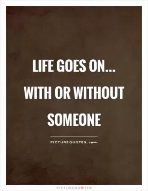 Life goes on... with or without someone Picture Quote #1
