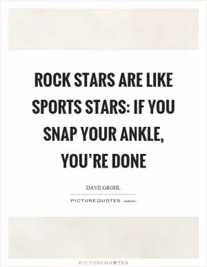 Rock stars are like sports stars: If you snap your ankle, you’re done Picture Quote #1
