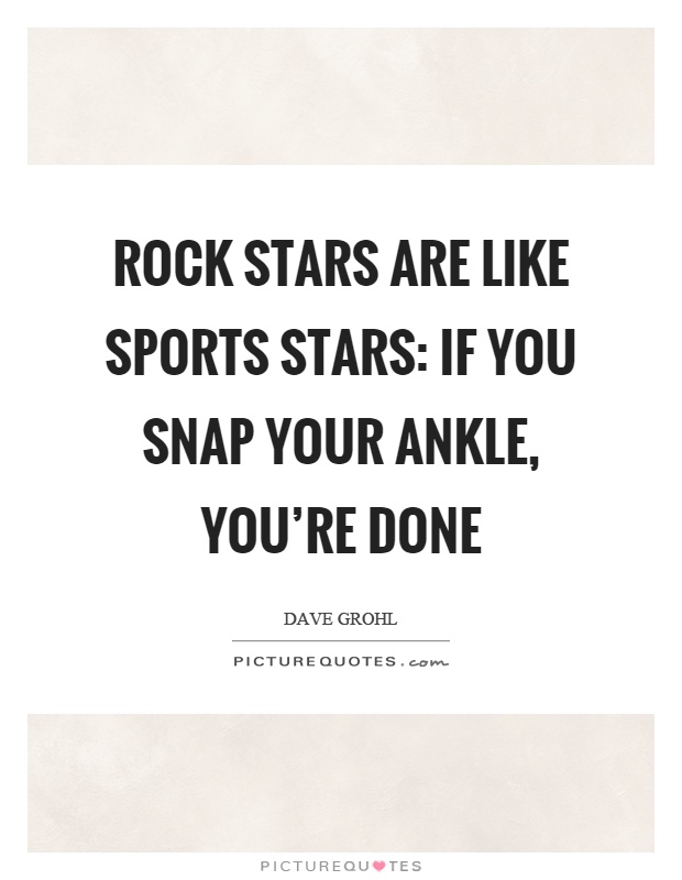 Rock stars are like sports stars: If you snap your ankle, you're done Picture Quote #1