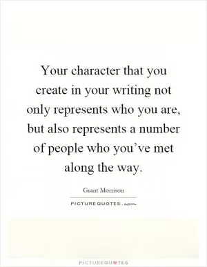 Your character that you create in your writing not only represents who you are, but also represents a number of people who you’ve met along the way Picture Quote #1