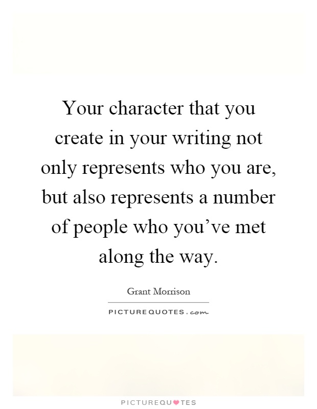 Your character that you create in your writing not only represents who you are, but also represents a number of people who you've met along the way Picture Quote #1