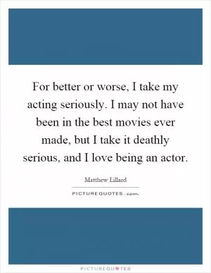 For better or worse, I take my acting seriously. I may not have been in the best movies ever made, but I take it deathly serious, and I love being an actor Picture Quote #1