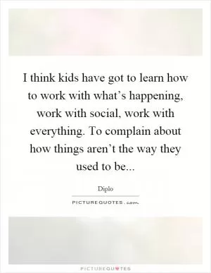 I think kids have got to learn how to work with what’s happening, work with social, work with everything. To complain about how things aren’t the way they used to be Picture Quote #1