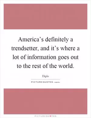 America’s definitely a trendsetter, and it’s where a lot of information goes out to the rest of the world Picture Quote #1