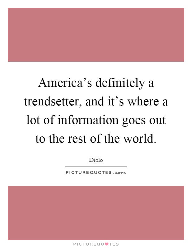 America's definitely a trendsetter, and it's where a lot of information goes out to the rest of the world Picture Quote #1