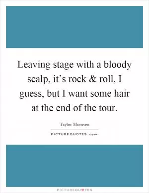 Leaving stage with a bloody scalp, it’s rock and roll, I guess, but I want some hair at the end of the tour Picture Quote #1
