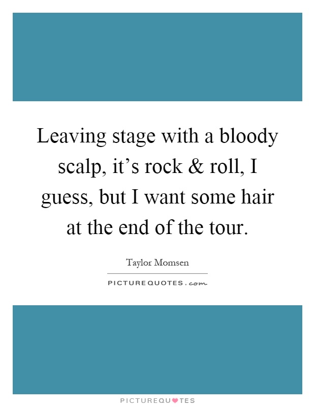 Leaving stage with a bloody scalp, it's rock and roll, I guess, but I want some hair at the end of the tour Picture Quote #1
