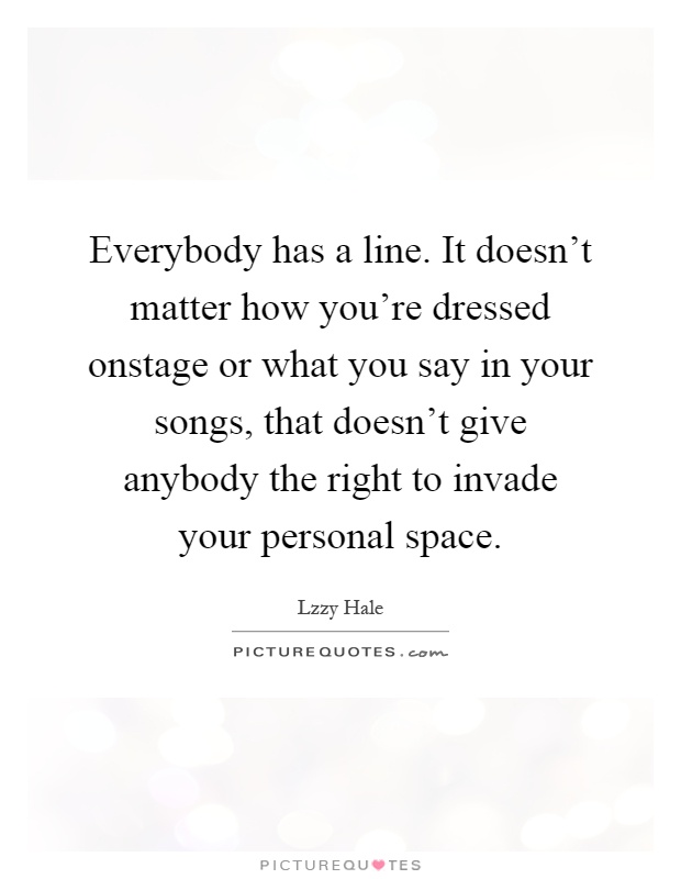 Everybody has a line. It doesn't matter how you're dressed onstage or what you say in your songs, that doesn't give anybody the right to invade your personal space Picture Quote #1