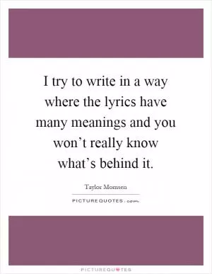 I try to write in a way where the lyrics have many meanings and you won’t really know what’s behind it Picture Quote #1