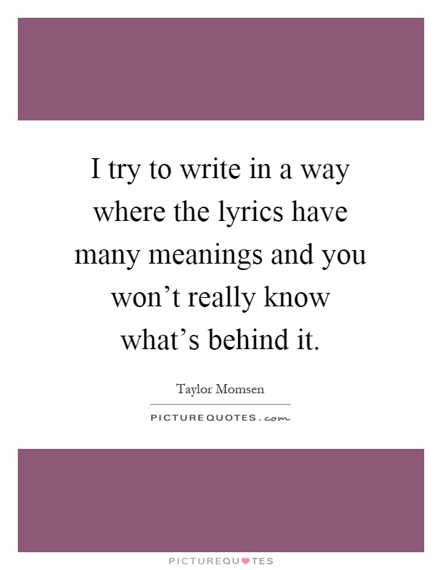 I try to write in a way where the lyrics have many meanings and you won't really know what's behind it Picture Quote #1