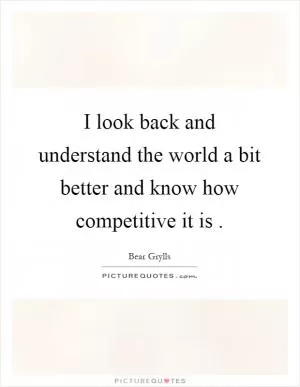 I look back and understand the world a bit better and know how competitive it is Picture Quote #1