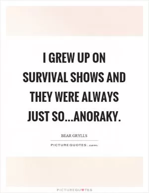 I grew up on survival shows and they were always just so...anoraky Picture Quote #1