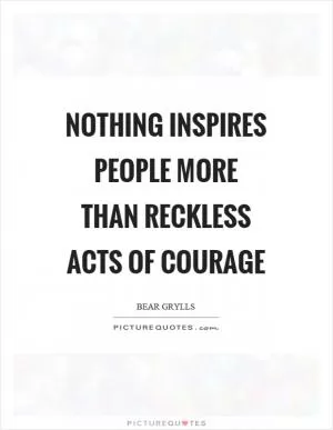 Nothing inspires people more than reckless acts of courage Picture Quote #1
