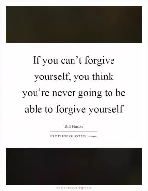 If you can’t forgive yourself, you think you’re never going to be able to forgive yourself Picture Quote #1