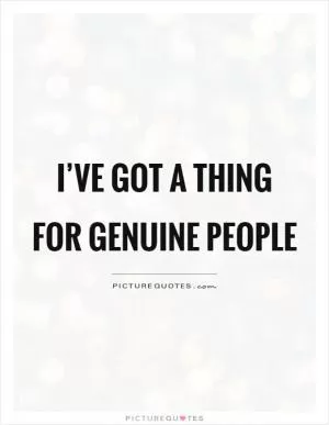 I’ve got a thing for genuine people Picture Quote #1