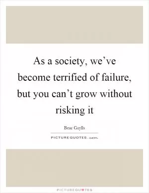 As a society, we’ve become terrified of failure, but you can’t grow without risking it Picture Quote #1
