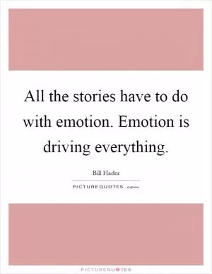 All the stories have to do with emotion. Emotion is driving everything Picture Quote #1