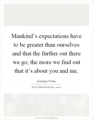 Mankind’s expectations have to be greater than ourselves and that the further out there we go, the more we find out that it’s about you and me Picture Quote #1