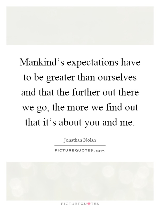 Mankind's expectations have to be greater than ourselves and that the further out there we go, the more we find out that it's about you and me Picture Quote #1