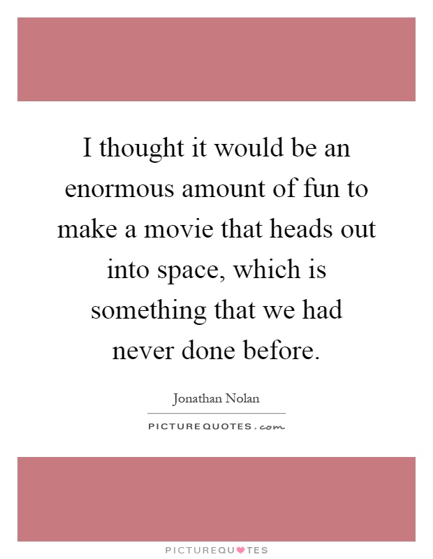 I thought it would be an enormous amount of fun to make a movie that heads out into space, which is something that we had never done before Picture Quote #1