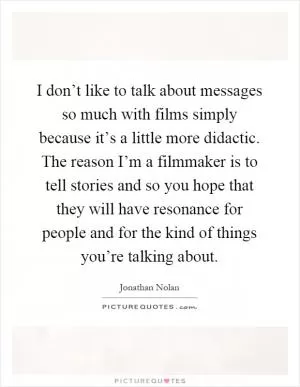 I don’t like to talk about messages so much with films simply because it’s a little more didactic. The reason I’m a filmmaker is to tell stories and so you hope that they will have resonance for people and for the kind of things you’re talking about Picture Quote #1