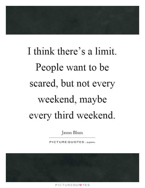 I think there's a limit. People want to be scared, but not every weekend, maybe every third weekend Picture Quote #1