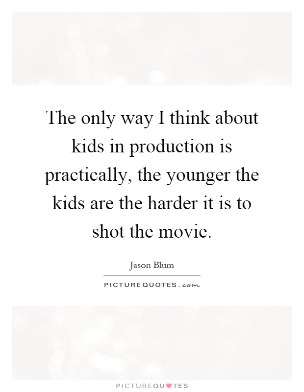 The only way I think about kids in production is practically, the younger the kids are the harder it is to shot the movie Picture Quote #1