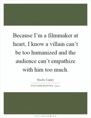 Because I’m a filmmaker at heart, I know a villain can’t be too humanized and the audience can’t empathize with him too much Picture Quote #1