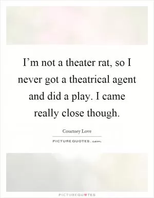 I’m not a theater rat, so I never got a theatrical agent and did a play. I came really close though Picture Quote #1