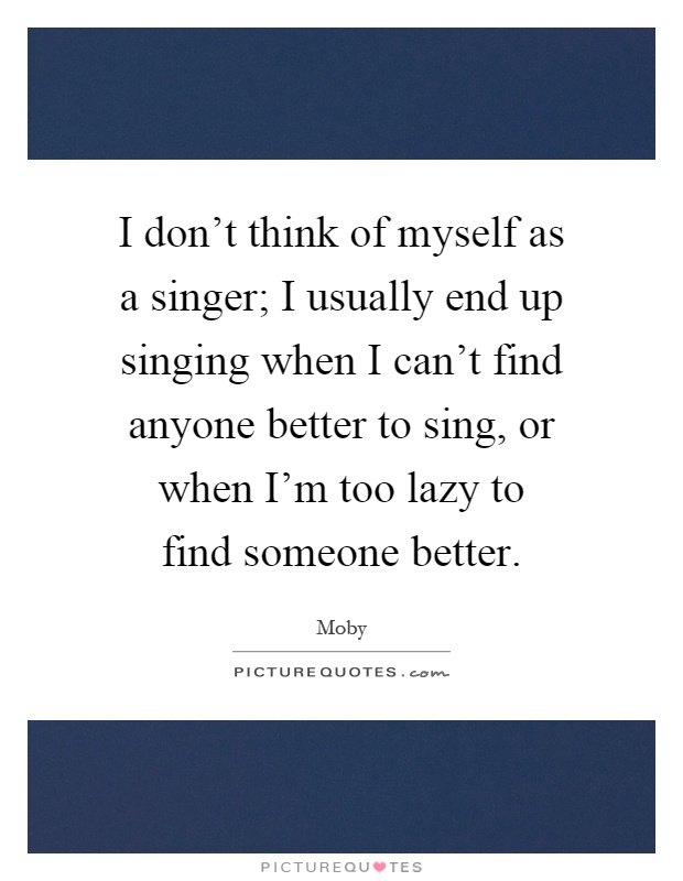 I don't think of myself as a singer; I usually end up singing when I can't find anyone better to sing, or when I'm too lazy to find someone better Picture Quote #1