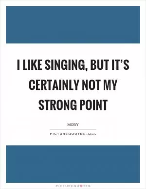 I like singing, but it’s certainly not my strong point Picture Quote #1