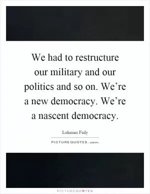 We had to restructure our military and our politics and so on. We’re a new democracy. We’re a nascent democracy Picture Quote #1