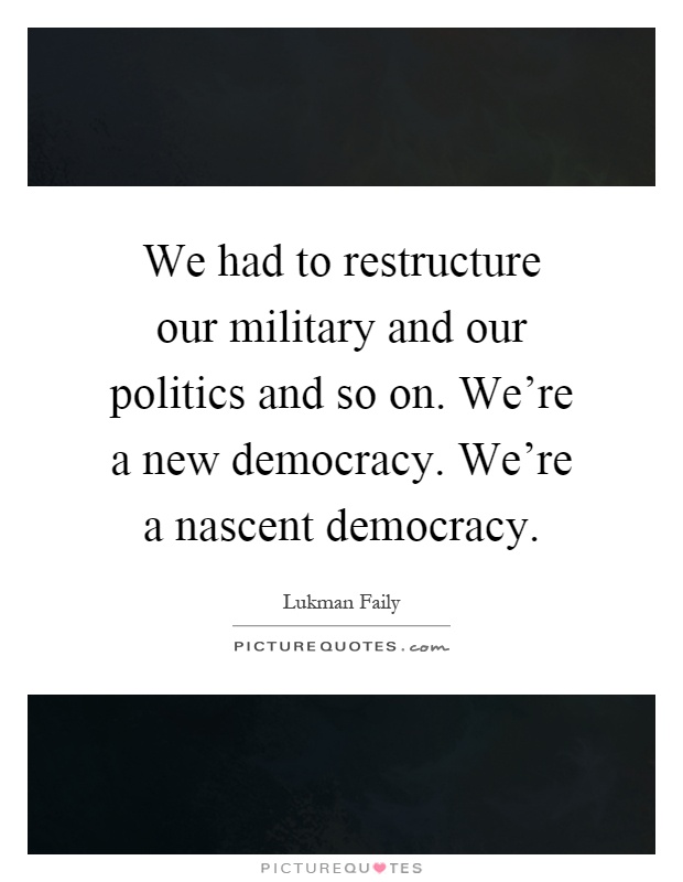 We had to restructure our military and our politics and so on. We're a new democracy. We're a nascent democracy Picture Quote #1