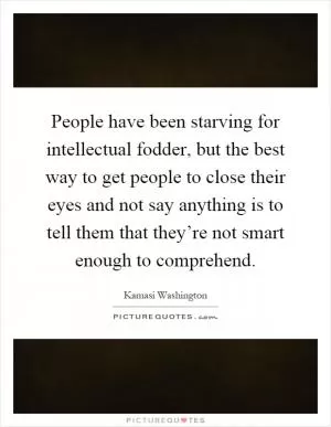 People have been starving for intellectual fodder, but the best way to get people to close their eyes and not say anything is to tell them that they’re not smart enough to comprehend Picture Quote #1