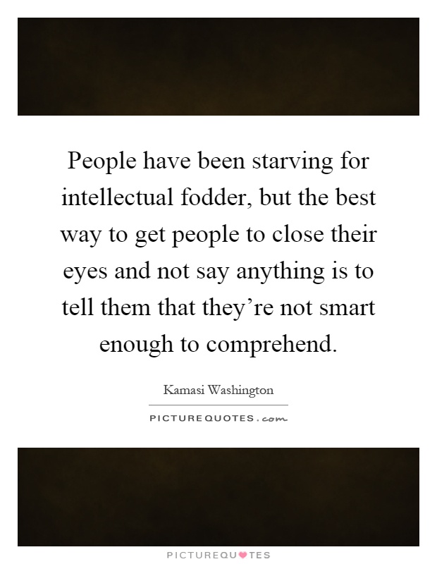 People have been starving for intellectual fodder, but the best way to get people to close their eyes and not say anything is to tell them that they're not smart enough to comprehend Picture Quote #1