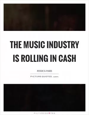 The music industry is rolling in cash Picture Quote #1