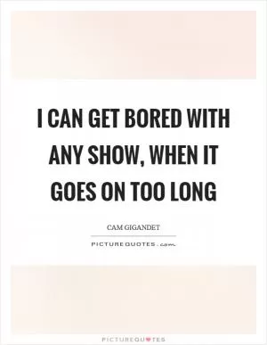 I can get bored with any show, when it goes on too long Picture Quote #1