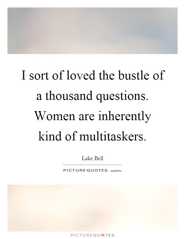 I sort of loved the bustle of a thousand questions. Women are inherently kind of multitaskers Picture Quote #1