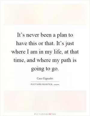It’s never been a plan to have this or that. It’s just where I am in my life, at that time, and where my path is going to go Picture Quote #1