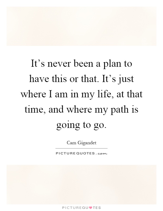 It's never been a plan to have this or that. It's just where I am in my life, at that time, and where my path is going to go Picture Quote #1