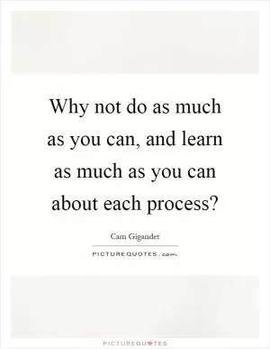 Why not do as much as you can, and learn as much as you can about each process? Picture Quote #1