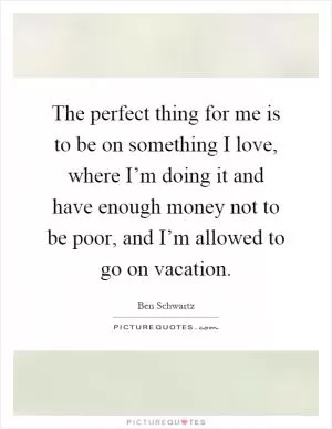 The perfect thing for me is to be on something I love, where I’m doing it and have enough money not to be poor, and I’m allowed to go on vacation Picture Quote #1