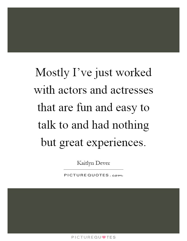 Mostly I've just worked with actors and actresses that are fun and easy to talk to and had nothing but great experiences Picture Quote #1