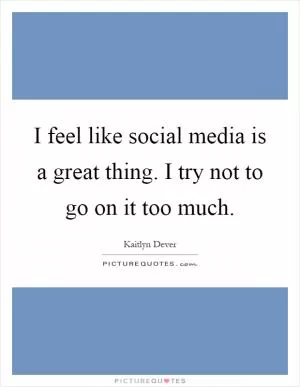 I feel like social media is a great thing. I try not to go on it too much Picture Quote #1