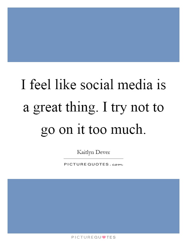 I feel like social media is a great thing. I try not to go on it too much Picture Quote #1