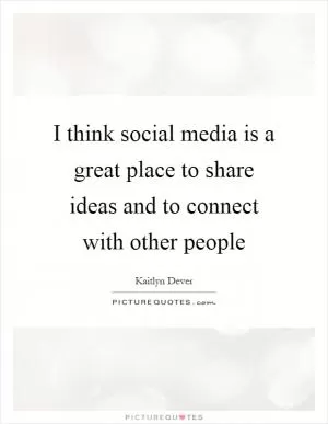 I think social media is a great place to share ideas and to connect with other people Picture Quote #1